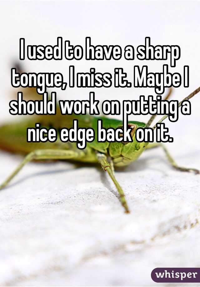 I used to have a sharp tongue, I miss it. Maybe I should work on putting a nice edge back on it. 