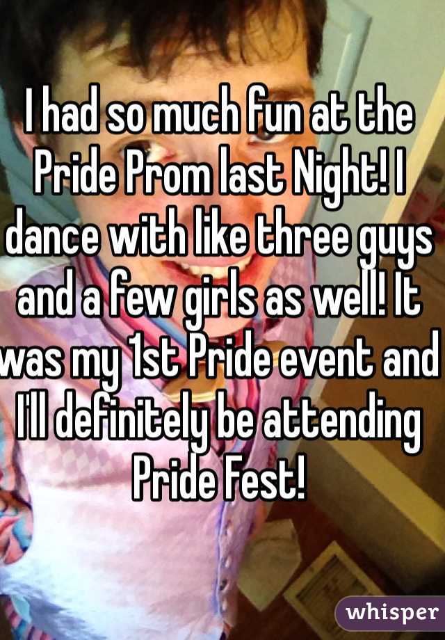 I had so much fun at the Pride Prom last Night! I dance with like three guys and a few girls as well! It was my 1st Pride event and I'll definitely be attending Pride Fest!