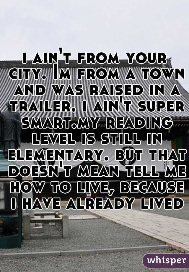 i ain't from your city. Im from a town and was raised in a trailer. i ain't super smart.my reading level is still in elementary. but that doesn't mean tell me how to live, because i have already lived