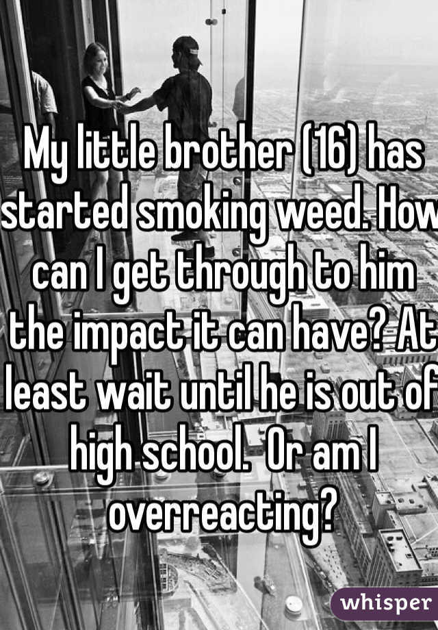 My little brother (16) has started smoking weed. How can I get through to him the impact it can have? At least wait until he is out of high school.  Or am I overreacting?