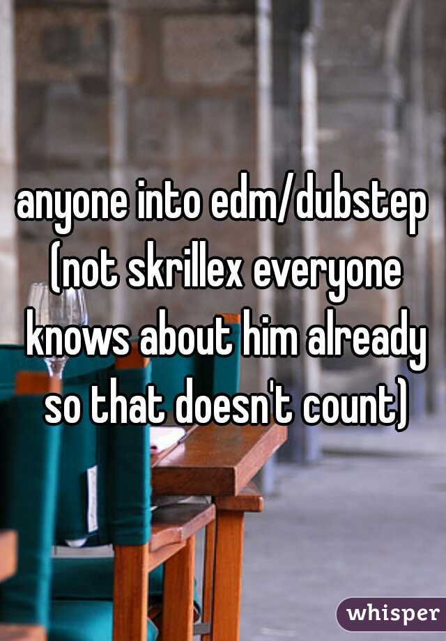 anyone into edm/dubstep (not skrillex everyone knows about him already so that doesn't count)