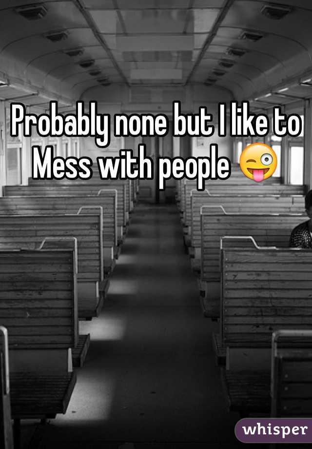 Probably none but I like to
Mess with people 😜