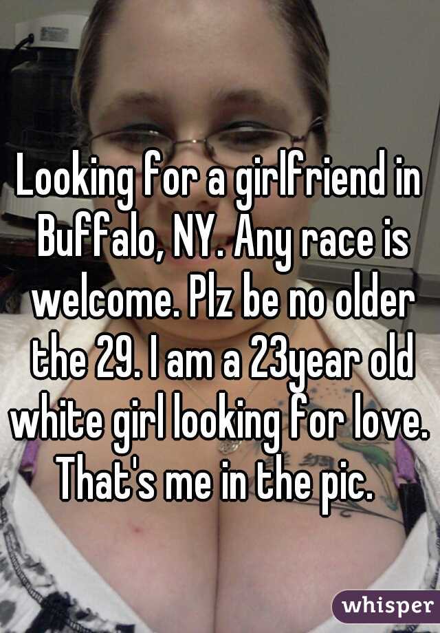 Looking for a girlfriend in Buffalo, NY. Any race is welcome. Plz be no older the 29. I am a 23year old white girl looking for love.  That's me in the pic.  