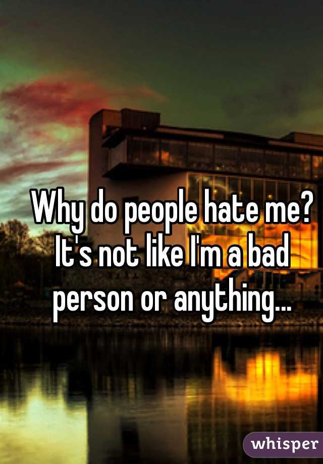Why do people hate me? It's not like I'm a bad person or anything...