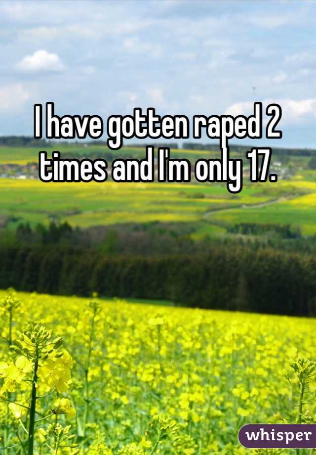 I have gotten raped 2 times and I'm only 17.