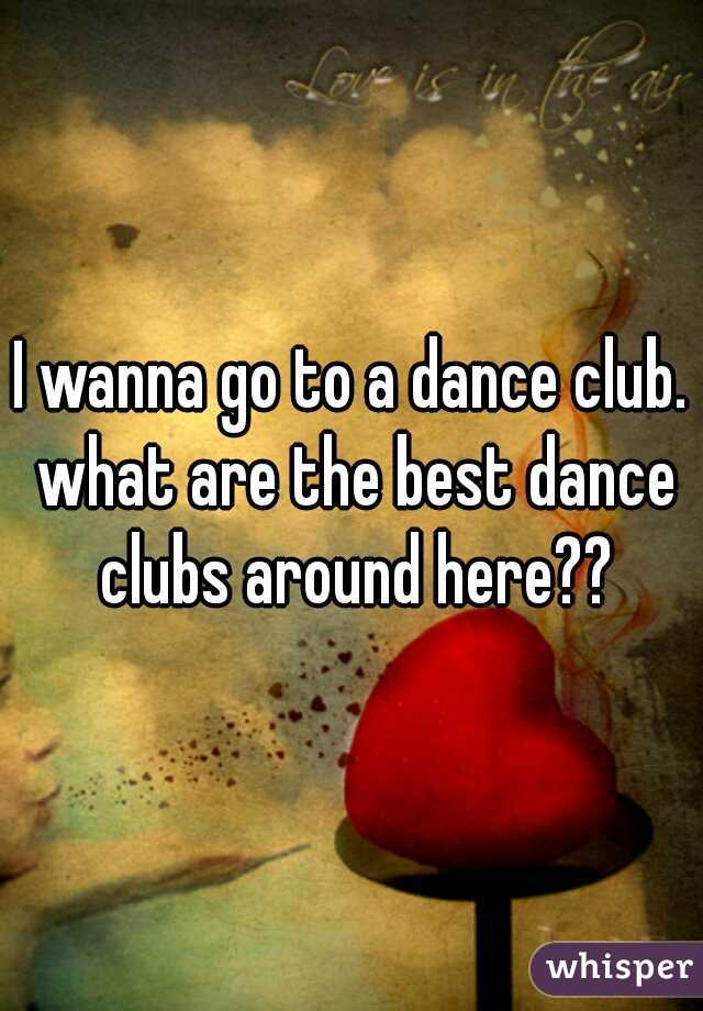 I wanna go to a dance club. what are the best dance clubs around here??