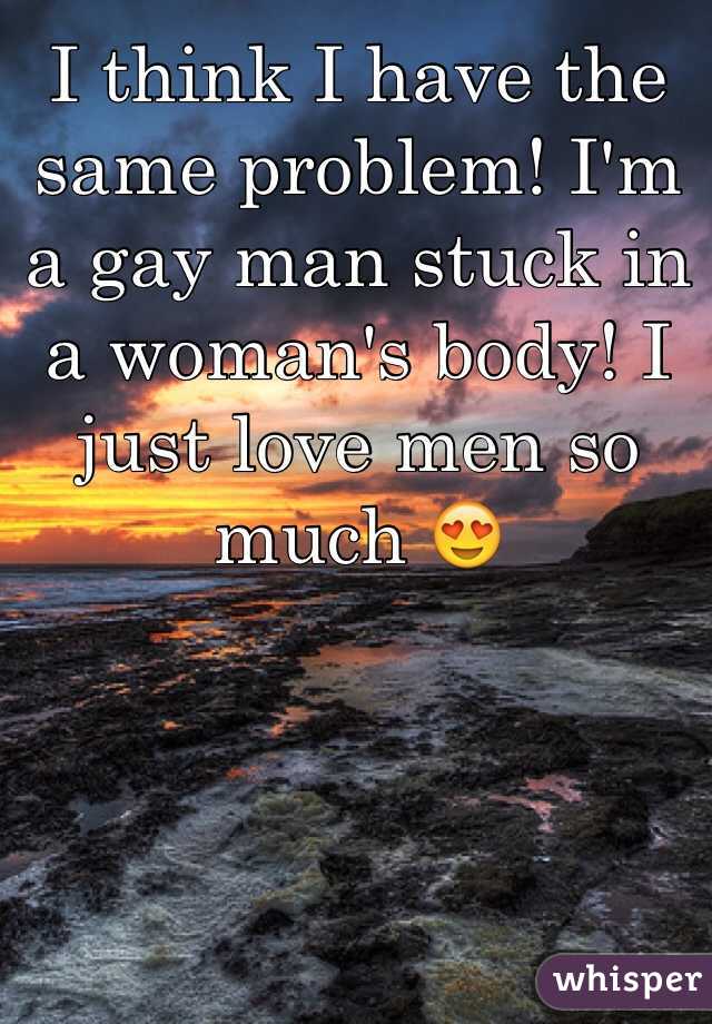 I think I have the same problem! I'm a gay man stuck in a woman's body! I just love men so much 😍