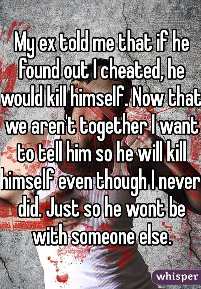 My ex told me that if he found out I cheated, he would kill himself. Now that we aren't together I want to tell him so he will kill himself even though I never did. Just so he wont be with someone else.