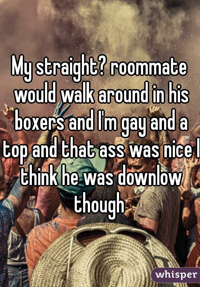 My straight? roommate would walk around in his boxers and I'm gay and a top and that ass was nice I think he was downlow though 