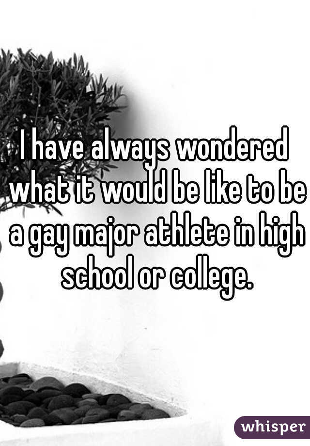 I have always wondered what it would be like to be a gay major athlete in high school or college.