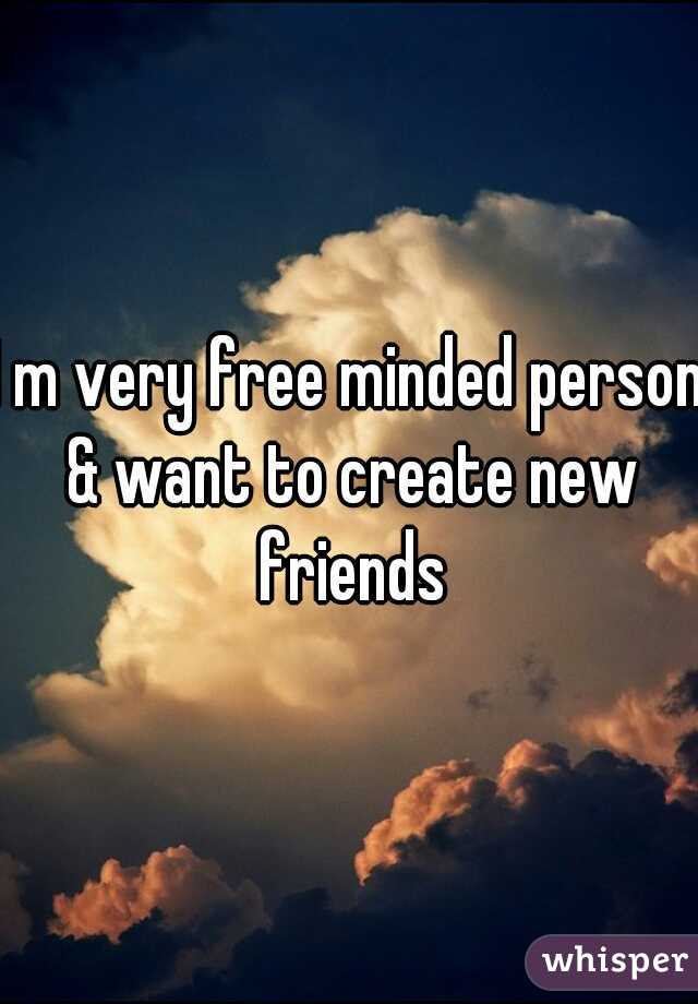 I m very free minded person & want to create new friends