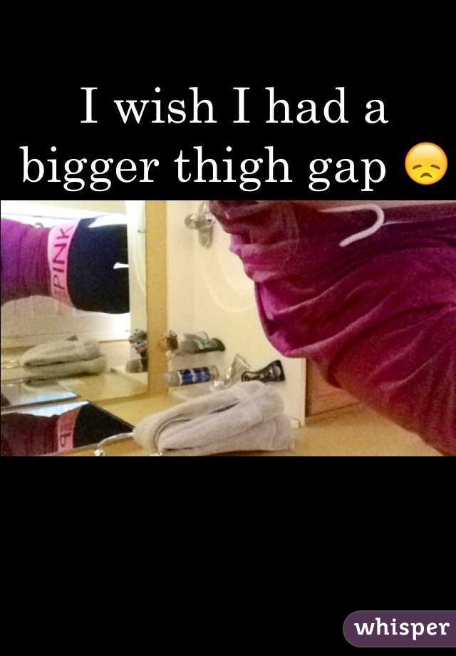 I wish I had a bigger thigh gap 😞