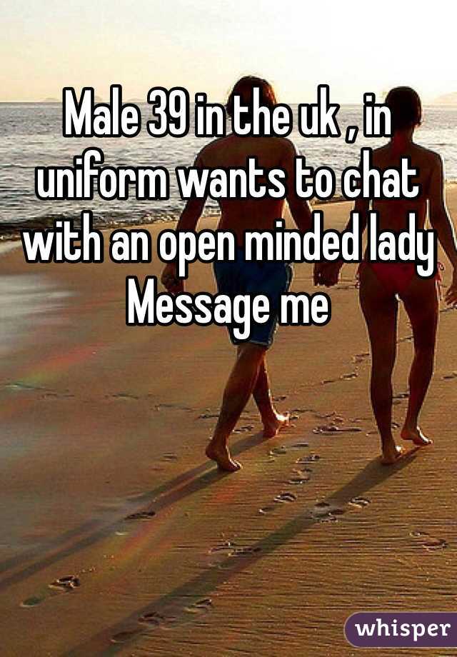 Male 39 in the uk , in uniform wants to chat with an open minded lady
Message me