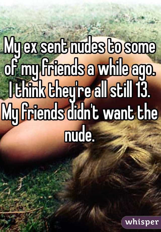 My ex sent nudes to some of my friends a while ago.
I think they're all still 13.
My friends didn't want the nude.