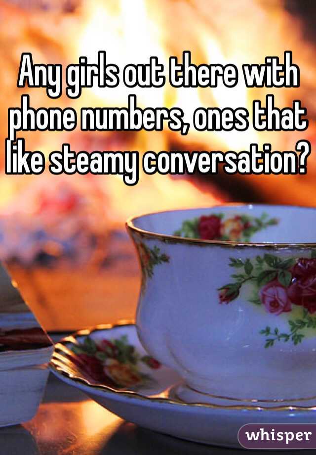 Any girls out there with phone numbers, ones that like steamy conversation?