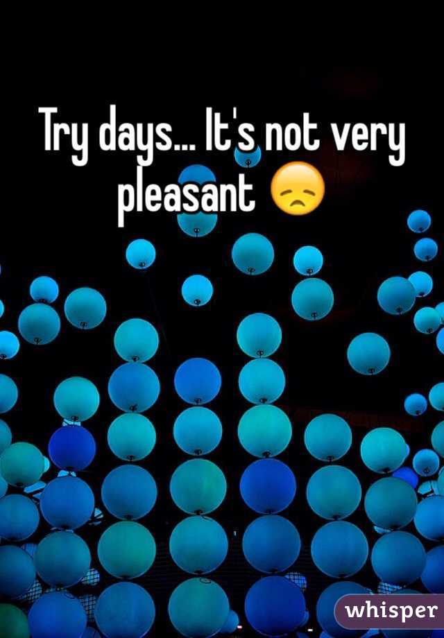 Try days... It's not very pleasant 😞