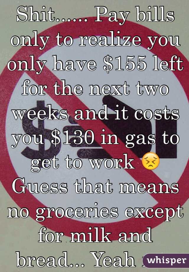 Shit...... Pay bills only to realize you only have $155 left for the next two weeks and it costs you $130 in gas to get to work 😣 Guess that means no groceries except for milk and bread... Yeah me. 