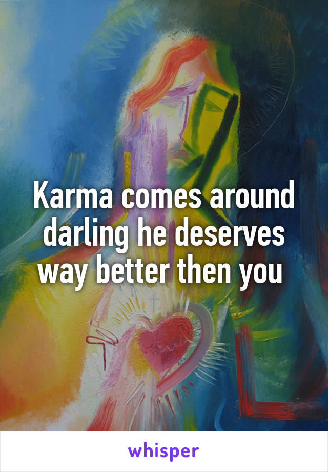 Karma comes around darling he deserves way better then you 