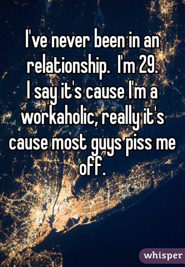 I've never been in an relationship.  I'm 29. 
I say it's cause I'm a workaholic, really it's cause most guys piss me off. 