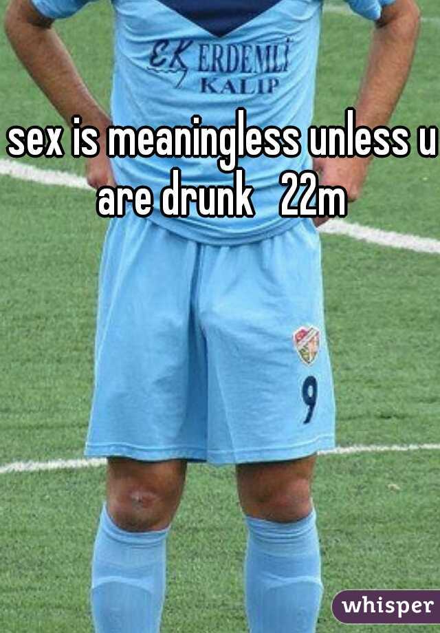 sex is meaningless unless u are drunk   22m 
