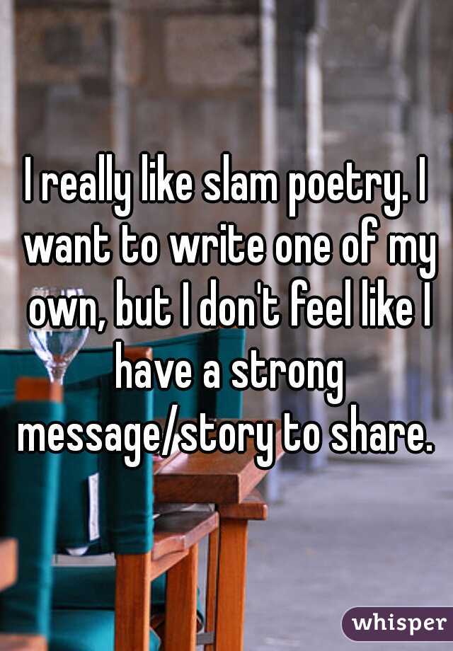 I really like slam poetry. I want to write one of my own, but I don't feel like I have a strong message/story to share. 
