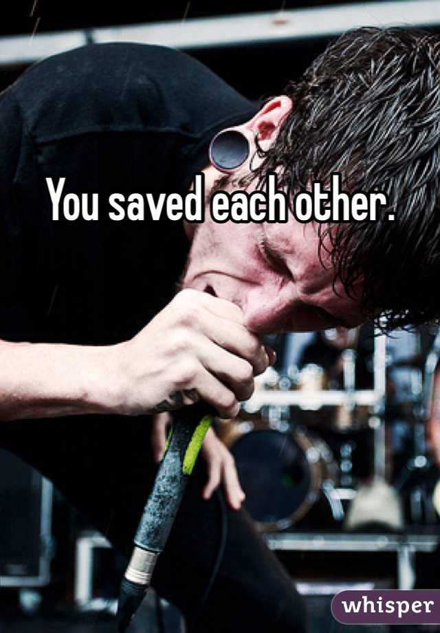 You saved each other. 