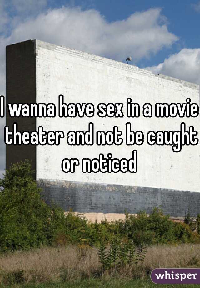 I wanna have sex in a movie theater and not be caught or noticed 