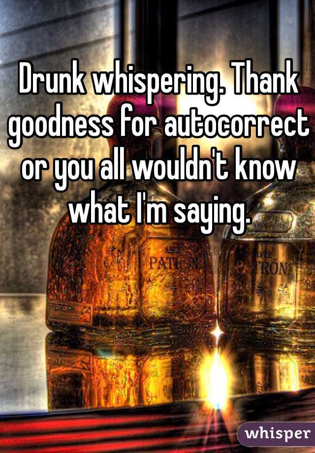 Drunk whispering. Thank goodness for autocorrect or you all wouldn't know what I'm saying. 