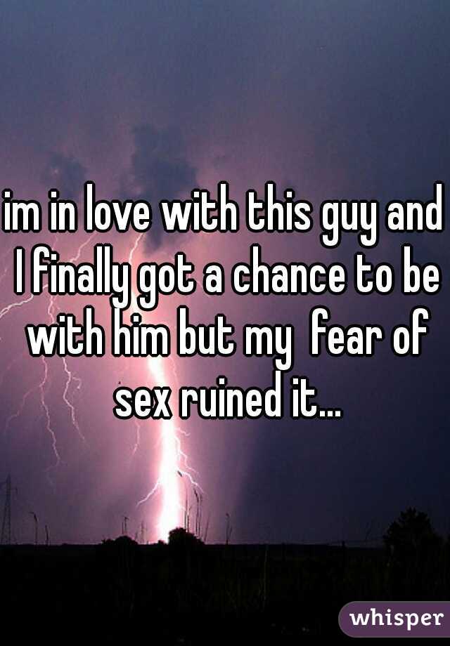 im in love with this guy and I finally got a chance to be with him but my  fear of sex ruined it...