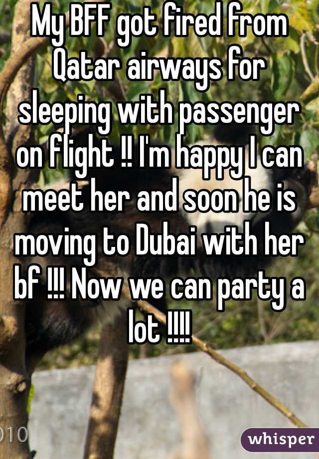 My BFF got fired from Qatar airways for sleeping with passenger on flight !! I'm happy I can meet her and soon he is moving to Dubai with her bf !!! Now we can party a lot !!!!