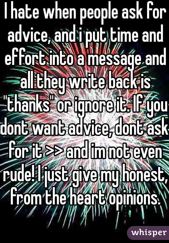 I hate when people ask for advice, and i put time and effort into a message and all they write back is "thanks" or ignore it. If you dont want advice, dont ask for it >> and im not even rude! I just give my honest, from the heart opinions.
