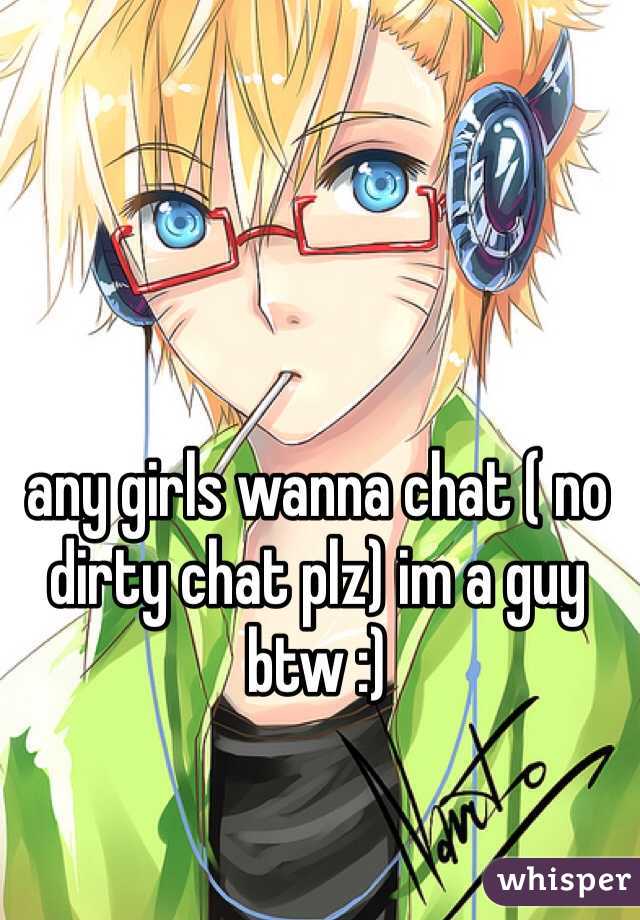 any girls wanna chat ( no dirty chat plz) im a guy btw :)