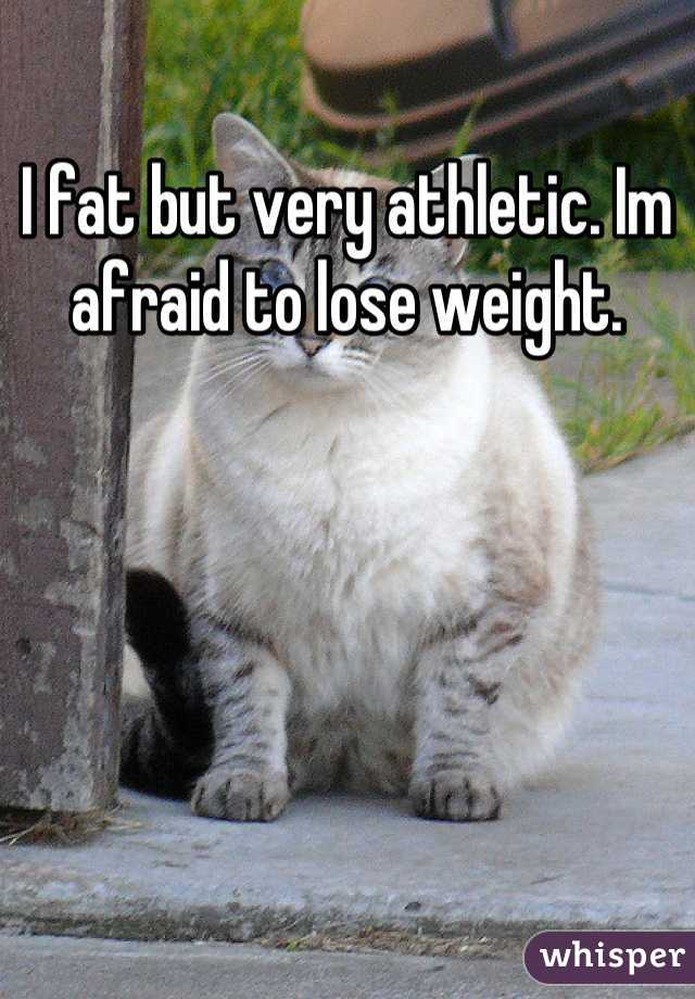 I fat but very athletic. Im afraid to lose weight.