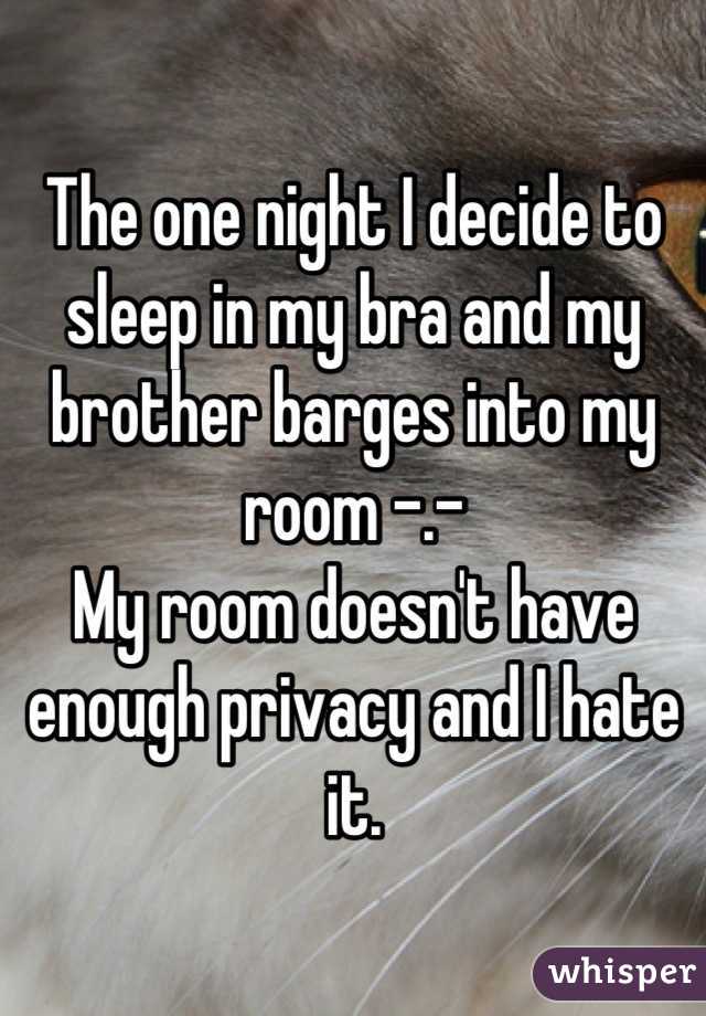 The one night I decide to sleep in my bra and my brother barges into my room -.-
My room doesn't have enough privacy and I hate it.
