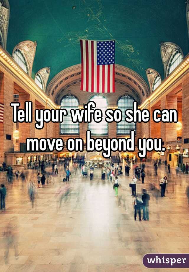 Tell your wife so she can move on beyond you.