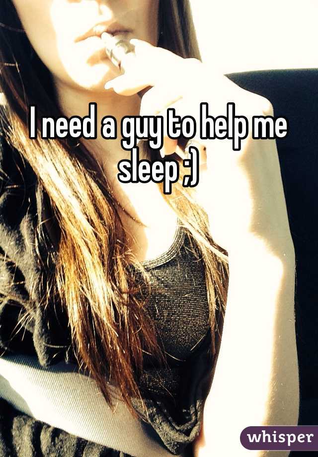 I need a guy to help me sleep ;) 