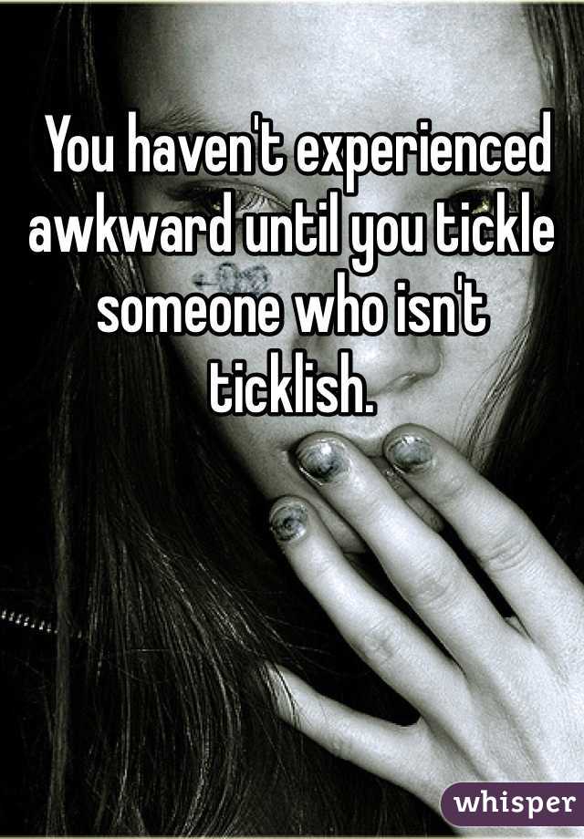  You haven't experienced awkward until you tickle someone who isn't ticklish.