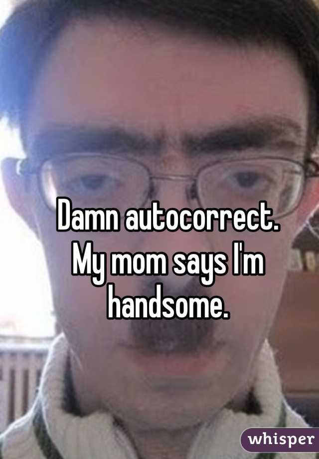 Damn autocorrect.
My mom says I'm handsome.