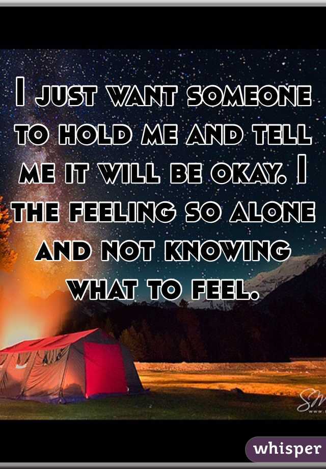 I just want someone to hold me and tell me it will be okay. I the feeling so alone and not knowing what to feel. 