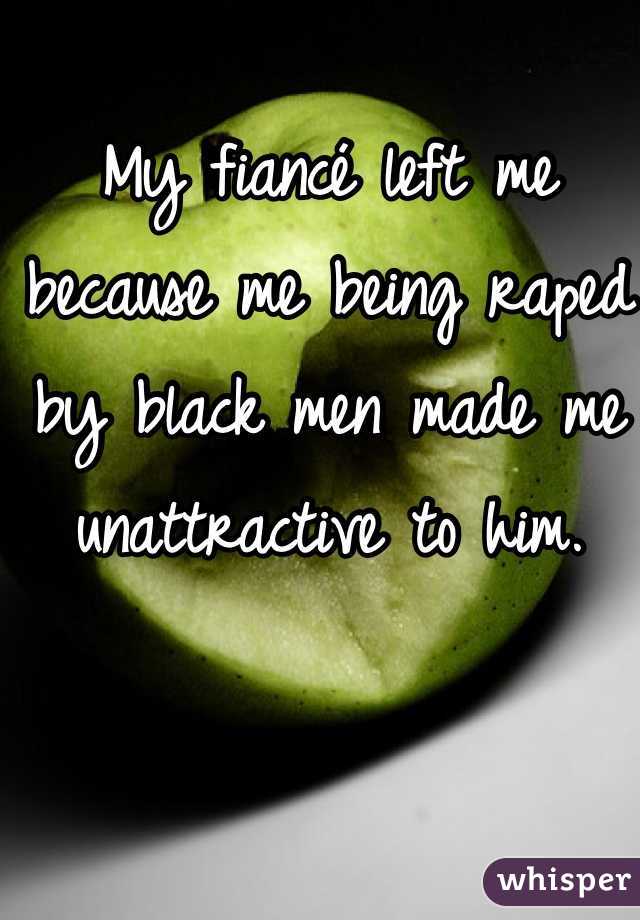 My fiancé left me because me being raped by black men made me unattractive to him.