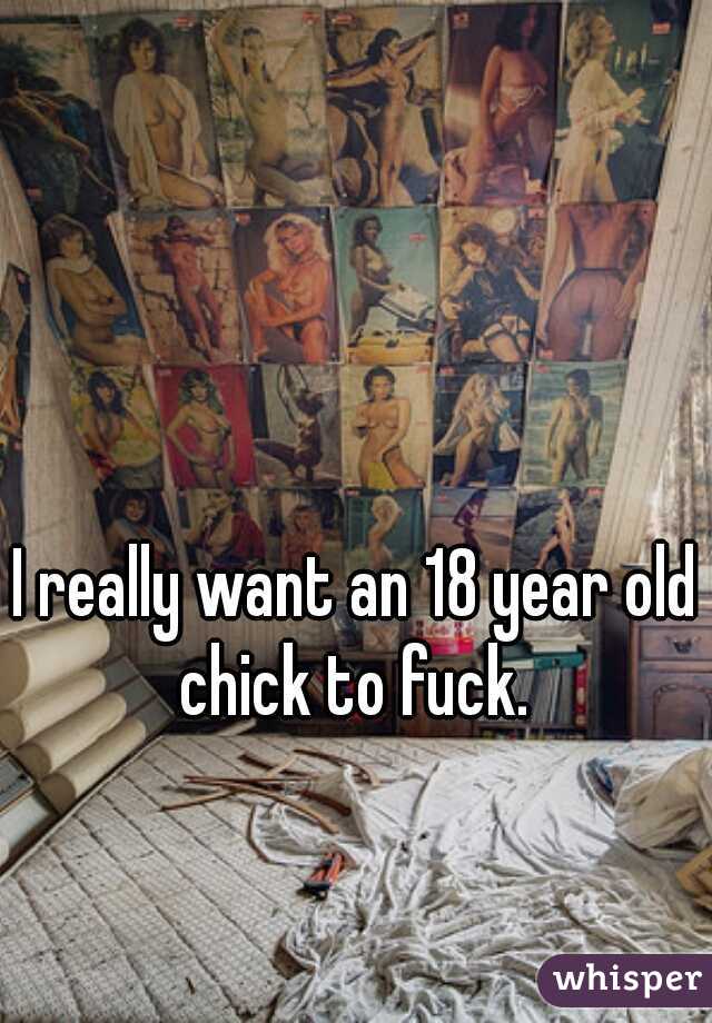 I really want an 18 year old chick to fuck. 
