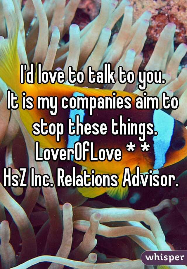 I'd love to talk to you.
It is my companies aim to stop these things.
LoverOfLove * *
HsZ Inc. Relations Advisor. 