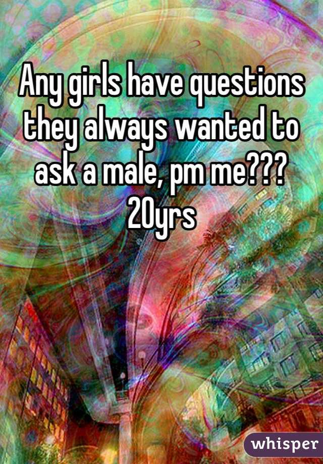 Any girls have questions they always wanted to ask a male, pm me???  20yrs 