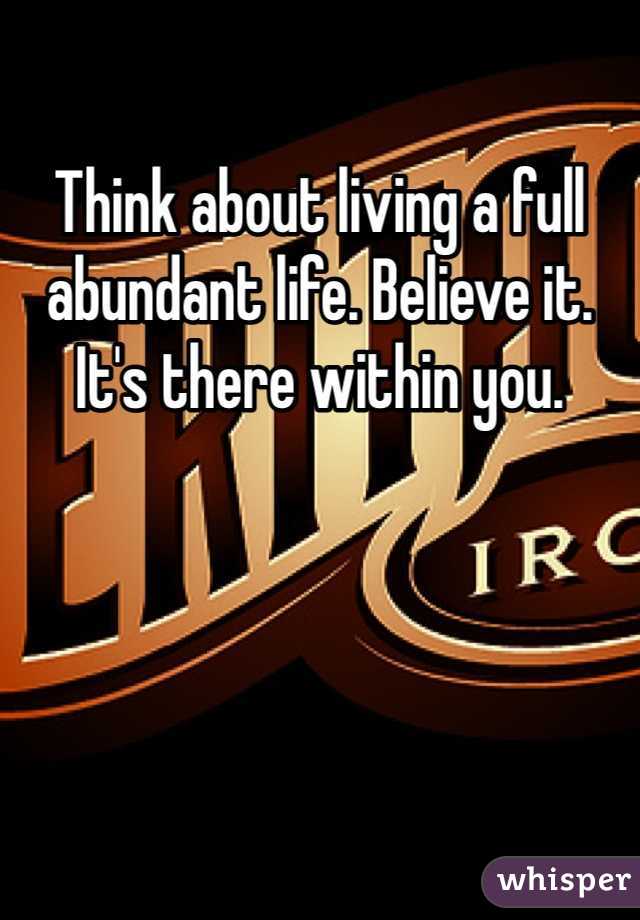 Think about living a full abundant life. Believe it. It's there within you. 