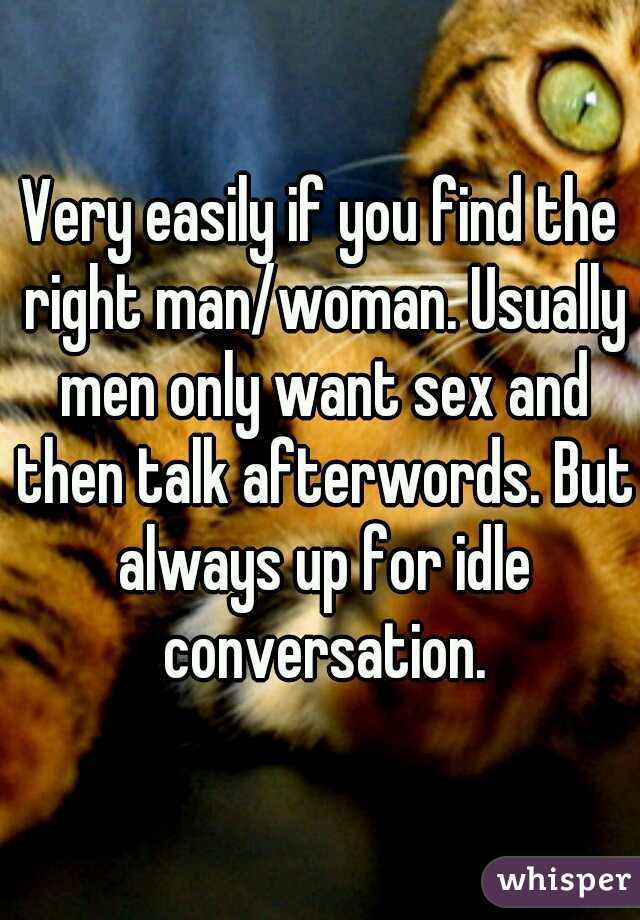 Very easily if you find the right man/woman. Usually men only want sex and then talk afterwords. But always up for idle conversation.