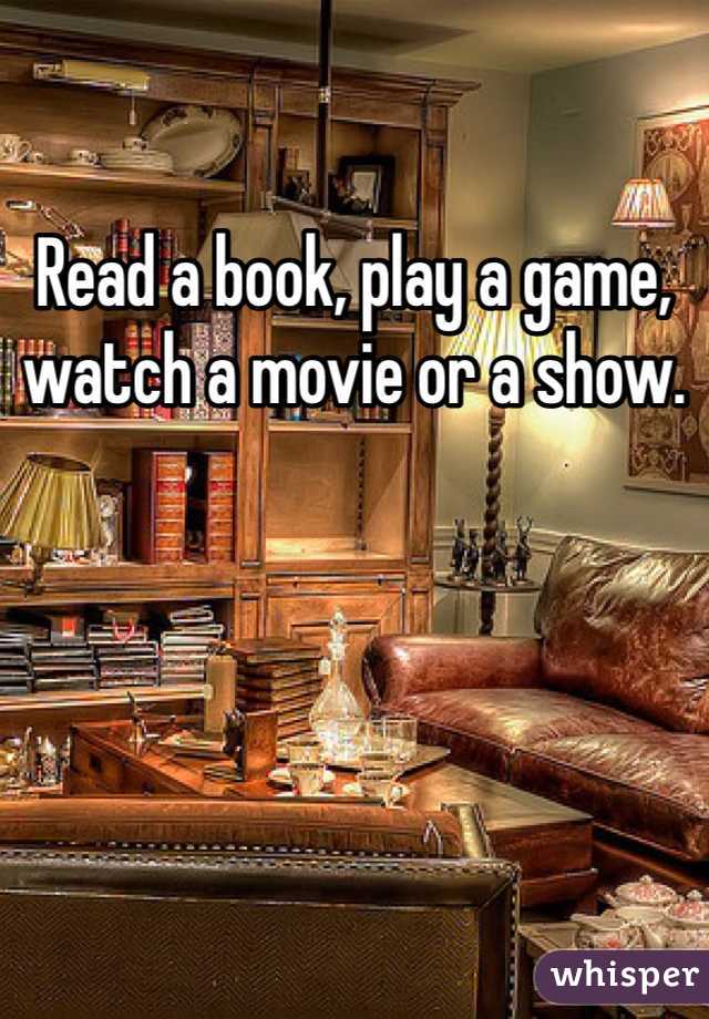 Read a book, play a game, watch a movie or a show. 