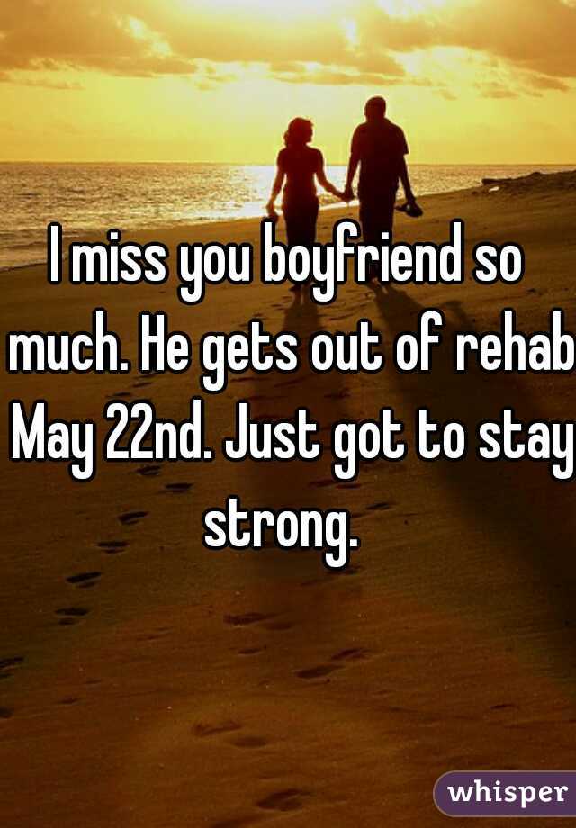 I miss you boyfriend so much. He gets out of rehab May 22nd. Just got to stay strong.  