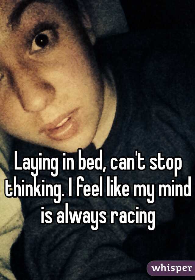 Laying in bed, can't stop thinking. I feel like my mind is always racing