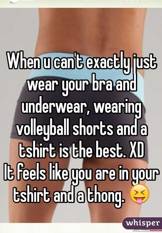 When u can't exactly just wear your bra and underwear, wearing volleyball shorts and a tshirt is the best. XD
It feels like you are in your tshirt and a thong. 😝