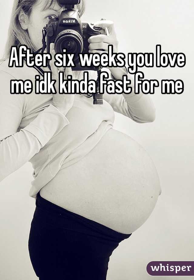 After six weeks you love me idk kinda fast for me 
